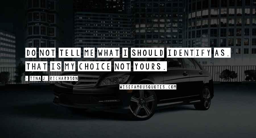 Tina J. Richardson Quotes: Do not tell me what i should identify as. That is my choice not yours.