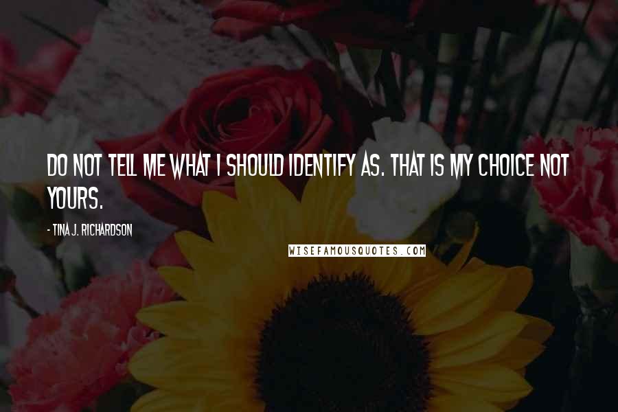 Tina J. Richardson Quotes: Do not tell me what i should identify as. That is my choice not yours.