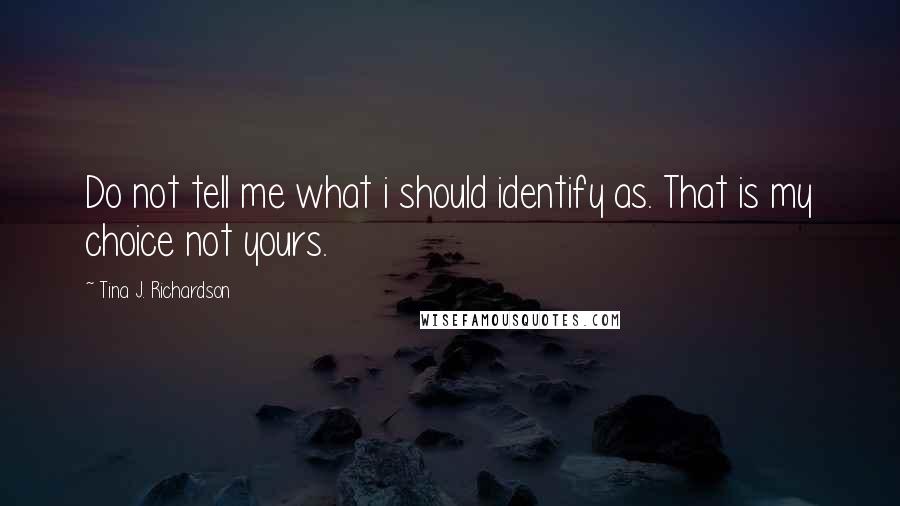 Tina J. Richardson Quotes: Do not tell me what i should identify as. That is my choice not yours.