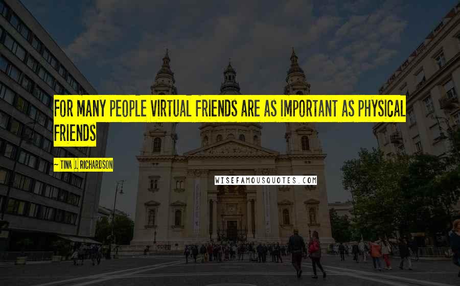 Tina J. Richardson Quotes: For many people virtual friends are as important as physical friends