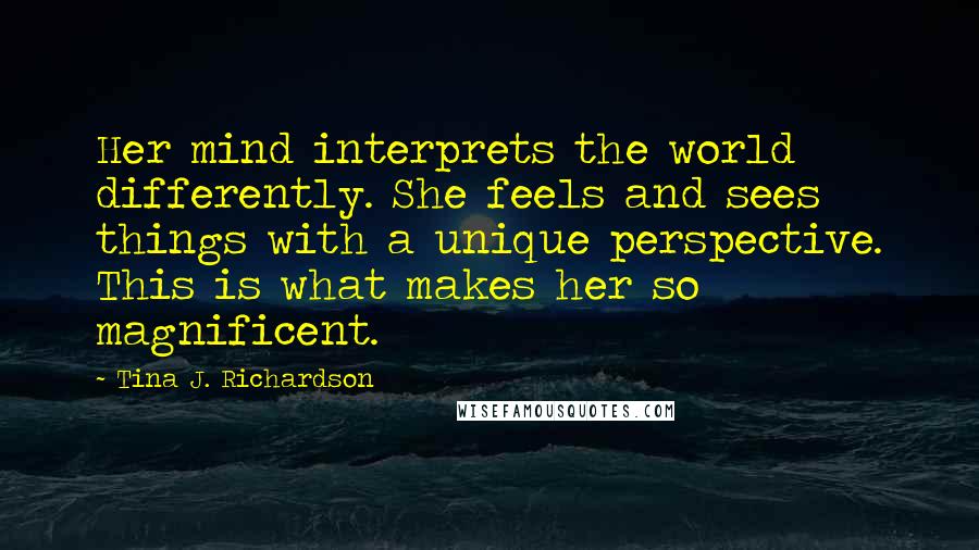 Tina J. Richardson Quotes: Her mind interprets the world differently. She feels and sees things with a unique perspective. This is what makes her so magnificent.