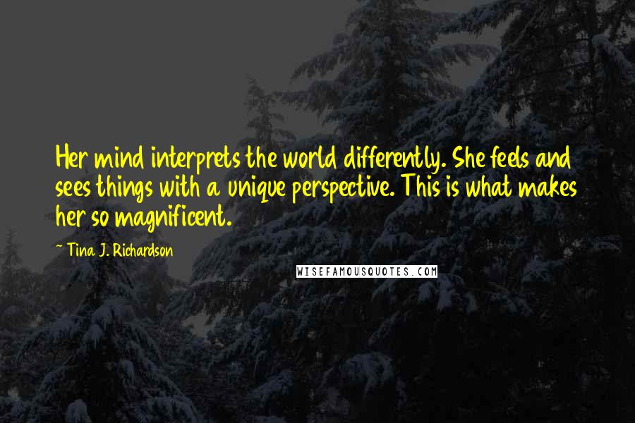 Tina J. Richardson Quotes: Her mind interprets the world differently. She feels and sees things with a unique perspective. This is what makes her so magnificent.