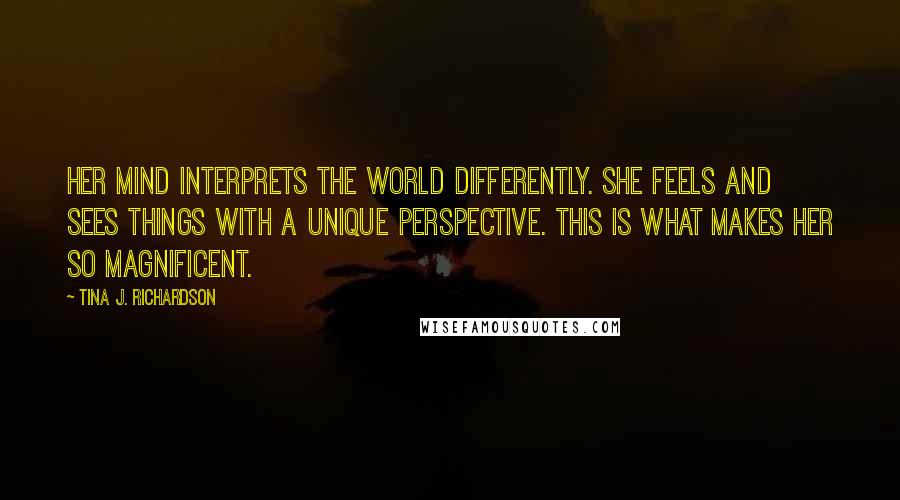 Tina J. Richardson Quotes: Her mind interprets the world differently. She feels and sees things with a unique perspective. This is what makes her so magnificent.
