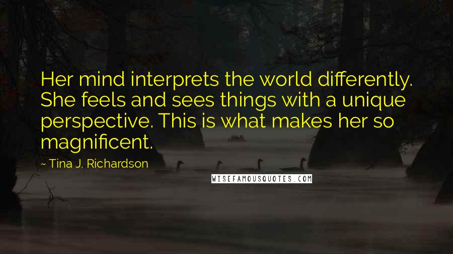 Tina J. Richardson Quotes: Her mind interprets the world differently. She feels and sees things with a unique perspective. This is what makes her so magnificent.