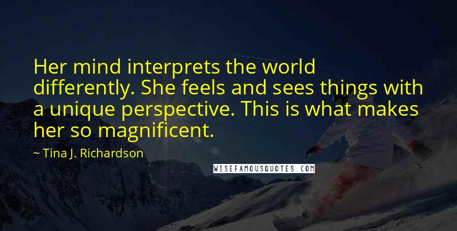Tina J. Richardson Quotes: Her mind interprets the world differently. She feels and sees things with a unique perspective. This is what makes her so magnificent.