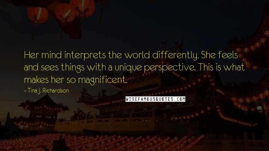 Tina J. Richardson Quotes: Her mind interprets the world differently. She feels and sees things with a unique perspective. This is what makes her so magnificent.