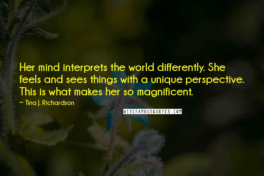 Tina J. Richardson Quotes: Her mind interprets the world differently. She feels and sees things with a unique perspective. This is what makes her so magnificent.