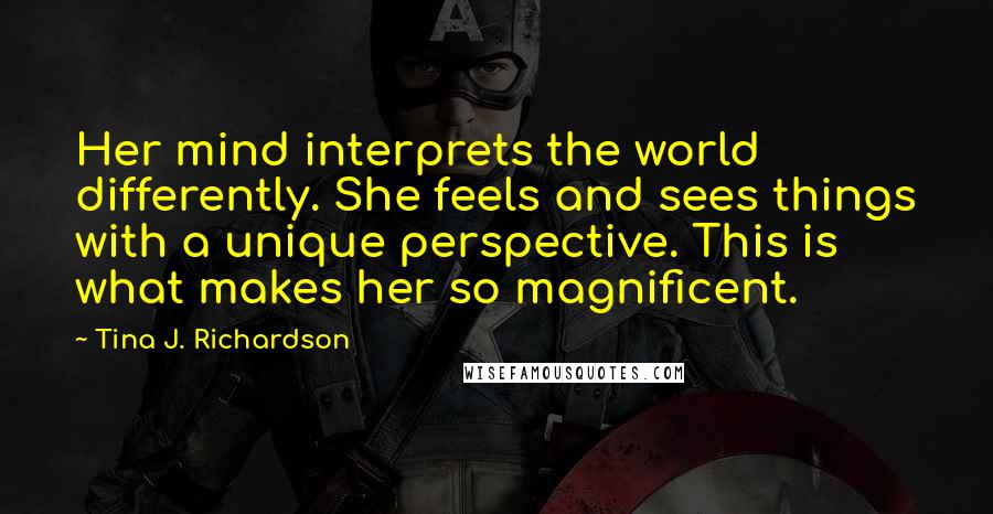 Tina J. Richardson Quotes: Her mind interprets the world differently. She feels and sees things with a unique perspective. This is what makes her so magnificent.