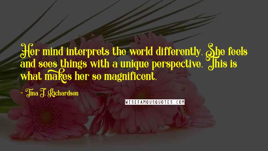 Tina J. Richardson Quotes: Her mind interprets the world differently. She feels and sees things with a unique perspective. This is what makes her so magnificent.
