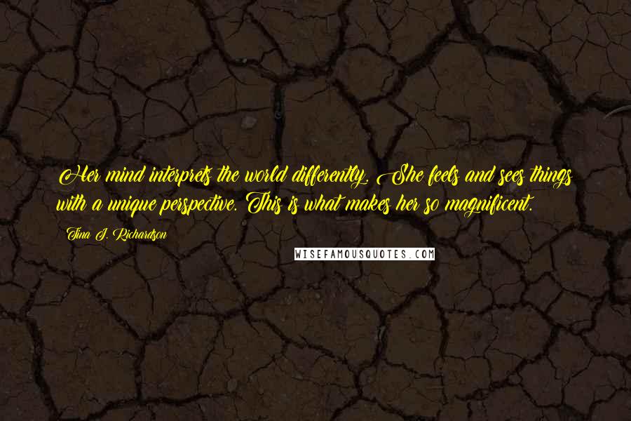 Tina J. Richardson Quotes: Her mind interprets the world differently. She feels and sees things with a unique perspective. This is what makes her so magnificent.