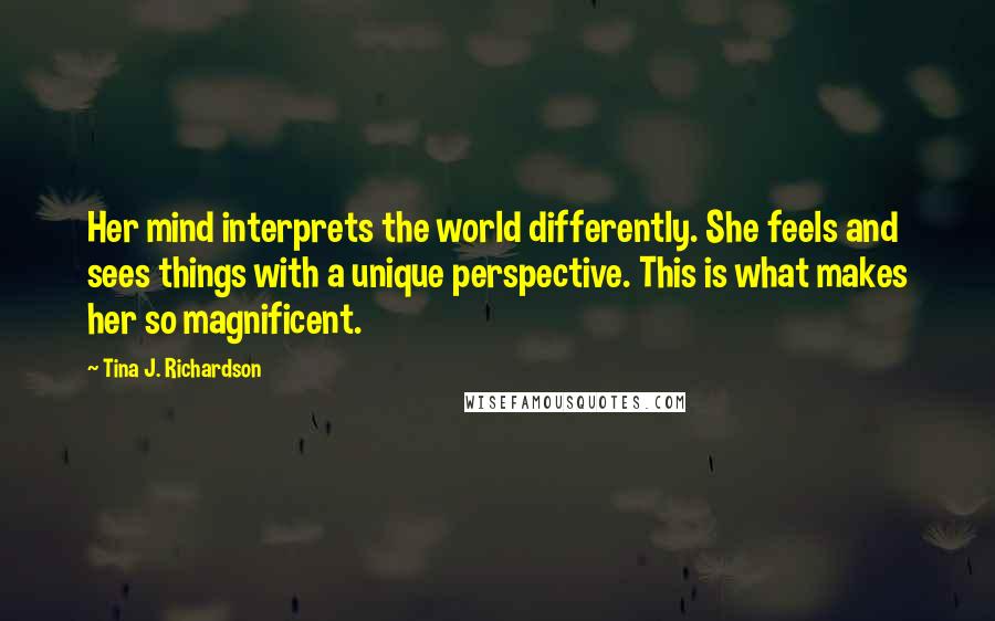 Tina J. Richardson Quotes: Her mind interprets the world differently. She feels and sees things with a unique perspective. This is what makes her so magnificent.