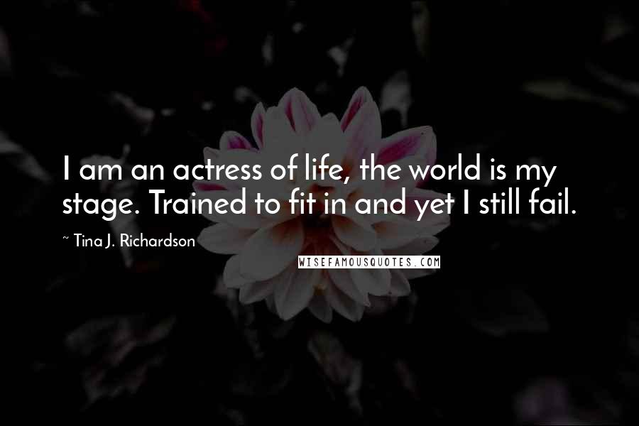 Tina J. Richardson Quotes: I am an actress of life, the world is my stage. Trained to fit in and yet I still fail.