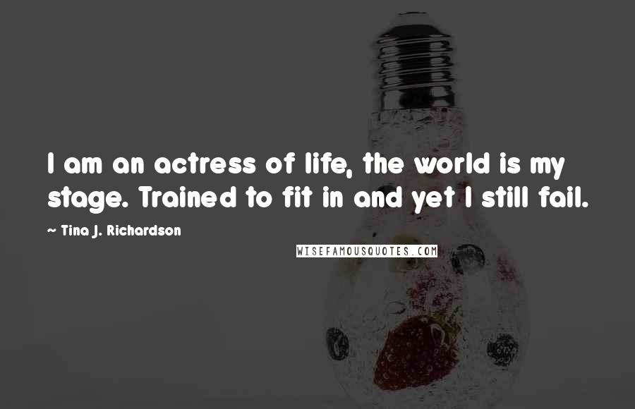 Tina J. Richardson Quotes: I am an actress of life, the world is my stage. Trained to fit in and yet I still fail.
