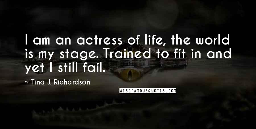 Tina J. Richardson Quotes: I am an actress of life, the world is my stage. Trained to fit in and yet I still fail.