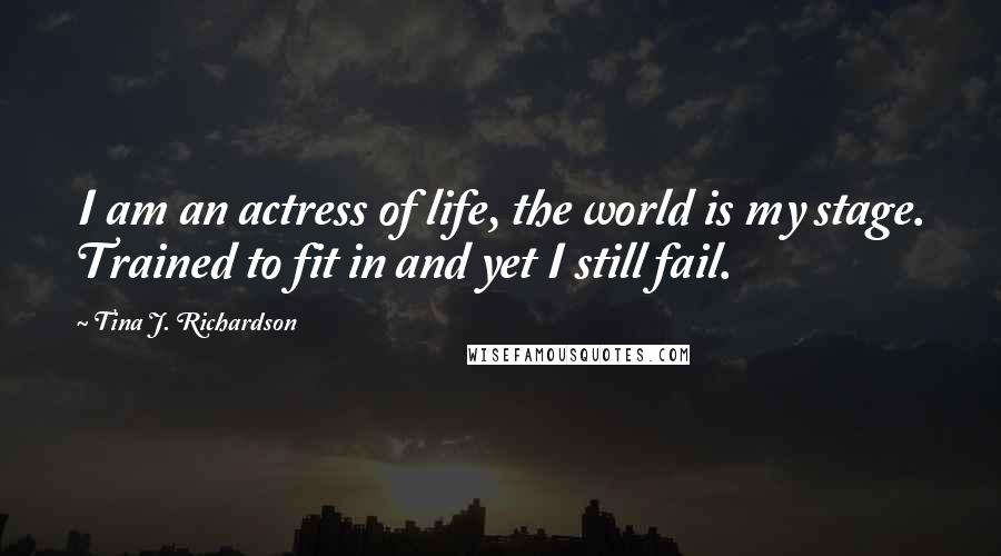Tina J. Richardson Quotes: I am an actress of life, the world is my stage. Trained to fit in and yet I still fail.
