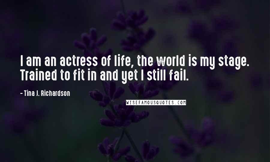Tina J. Richardson Quotes: I am an actress of life, the world is my stage. Trained to fit in and yet I still fail.
