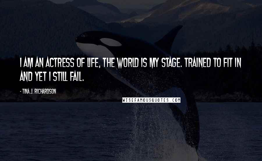 Tina J. Richardson Quotes: I am an actress of life, the world is my stage. Trained to fit in and yet I still fail.
