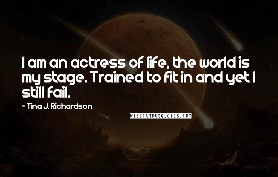 Tina J. Richardson Quotes: I am an actress of life, the world is my stage. Trained to fit in and yet I still fail.