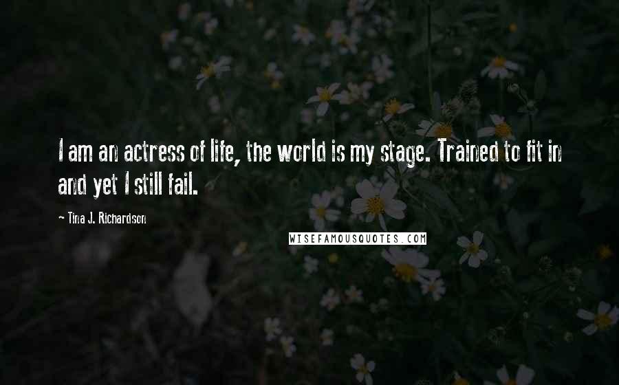 Tina J. Richardson Quotes: I am an actress of life, the world is my stage. Trained to fit in and yet I still fail.