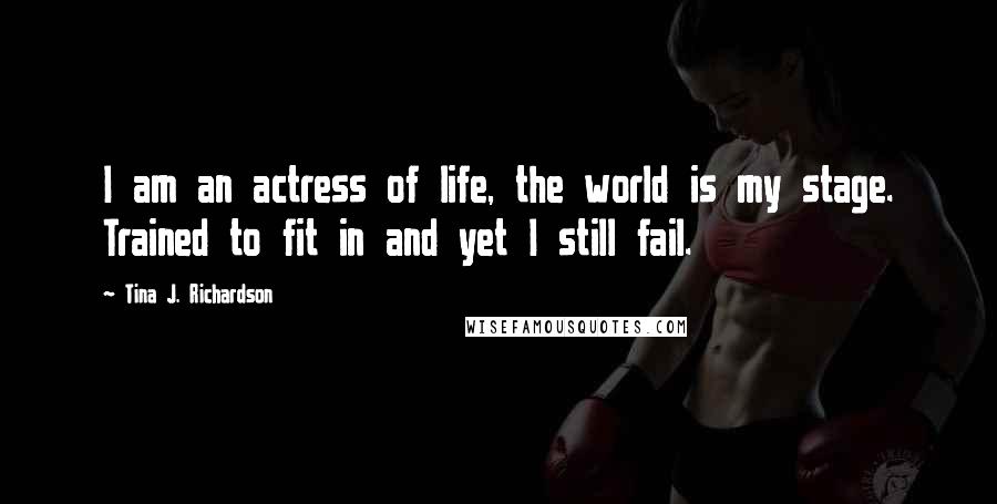 Tina J. Richardson Quotes: I am an actress of life, the world is my stage. Trained to fit in and yet I still fail.