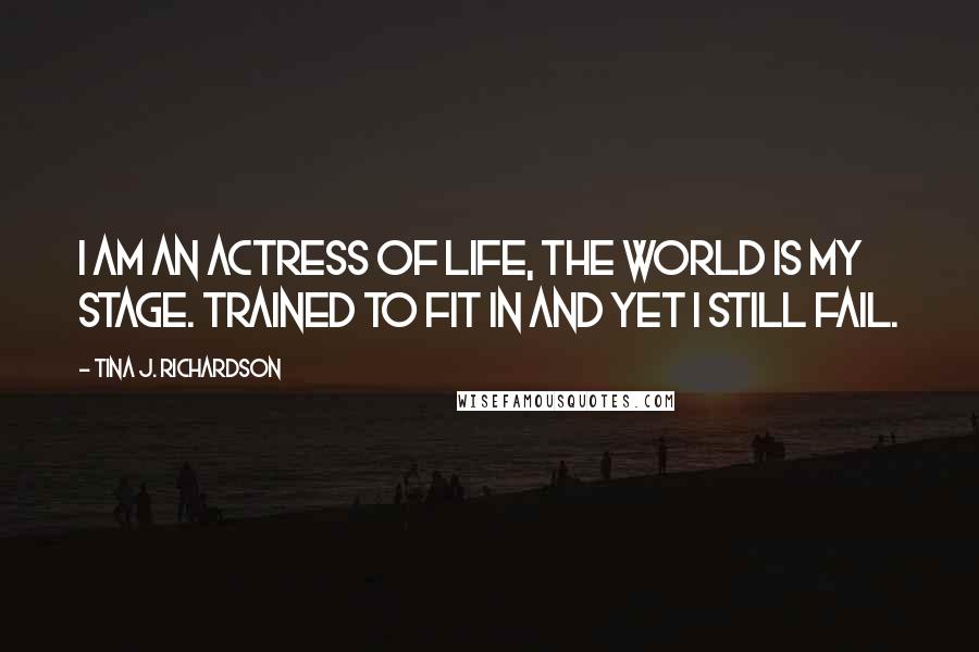 Tina J. Richardson Quotes: I am an actress of life, the world is my stage. Trained to fit in and yet I still fail.