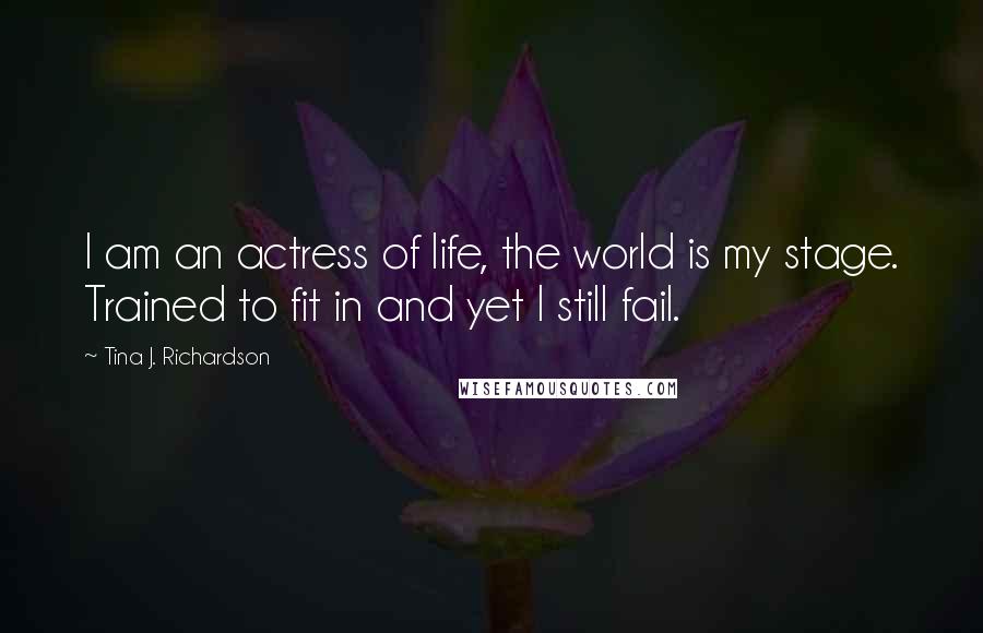 Tina J. Richardson Quotes: I am an actress of life, the world is my stage. Trained to fit in and yet I still fail.