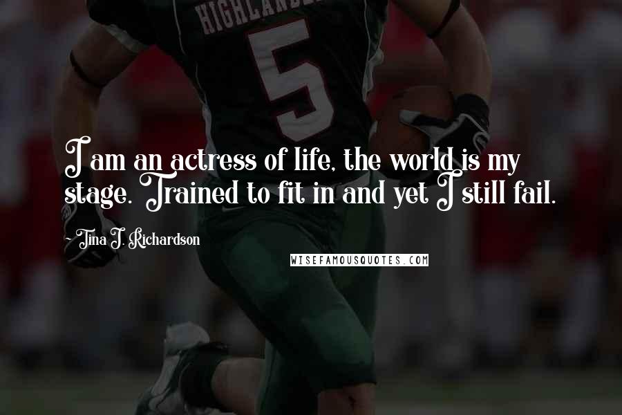 Tina J. Richardson Quotes: I am an actress of life, the world is my stage. Trained to fit in and yet I still fail.