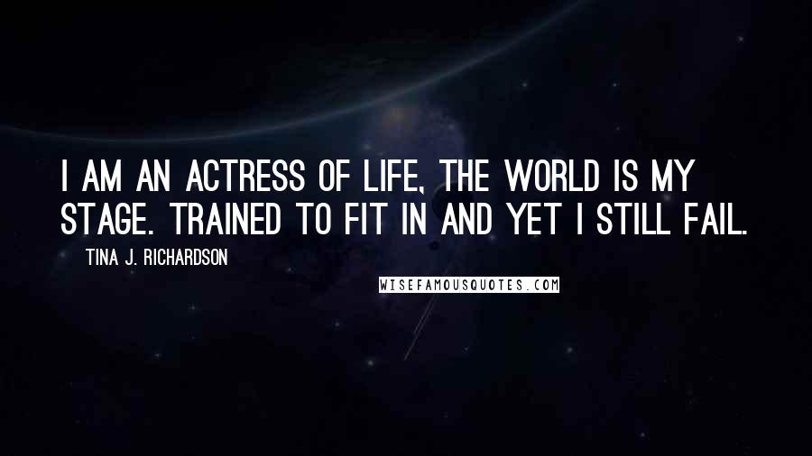 Tina J. Richardson Quotes: I am an actress of life, the world is my stage. Trained to fit in and yet I still fail.