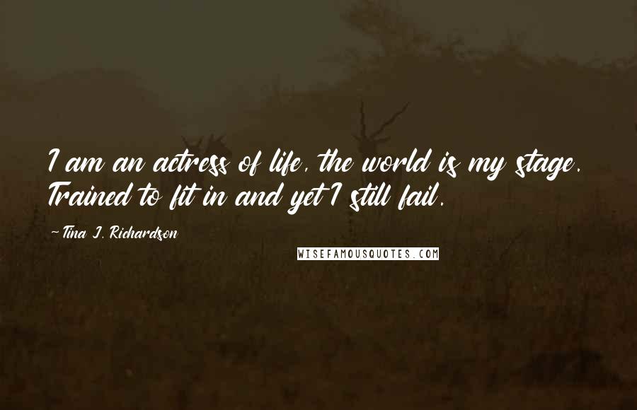 Tina J. Richardson Quotes: I am an actress of life, the world is my stage. Trained to fit in and yet I still fail.