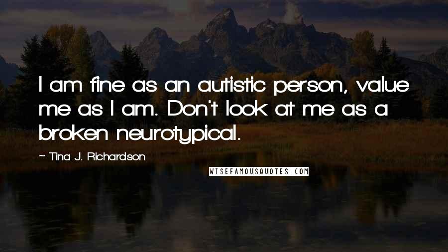 Tina J. Richardson Quotes: I am fine as an autistic person, value me as I am. Don't look at me as a broken neurotypical.