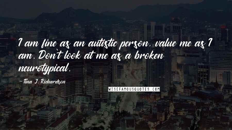 Tina J. Richardson Quotes: I am fine as an autistic person, value me as I am. Don't look at me as a broken neurotypical.