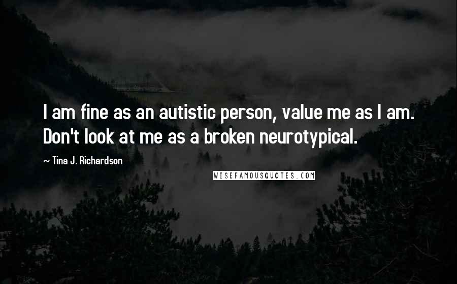 Tina J. Richardson Quotes: I am fine as an autistic person, value me as I am. Don't look at me as a broken neurotypical.