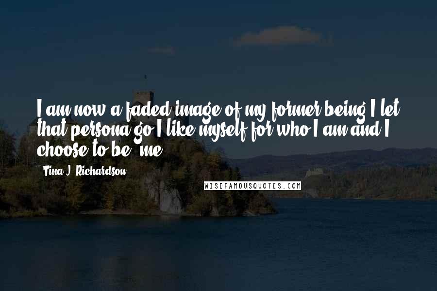 Tina J. Richardson Quotes: I am now a faded image of my former being,I let that persona go.I like myself for who I am and I choose to be, me.