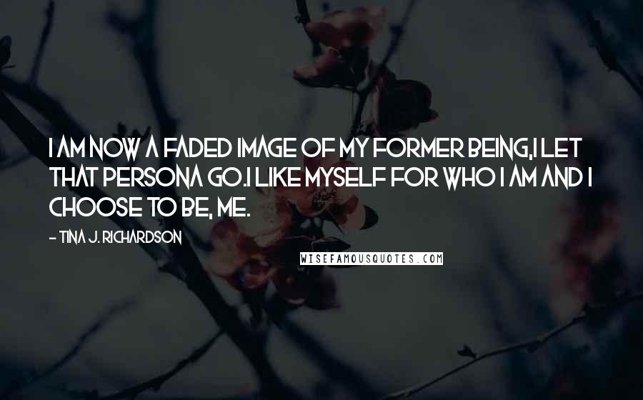 Tina J. Richardson Quotes: I am now a faded image of my former being,I let that persona go.I like myself for who I am and I choose to be, me.