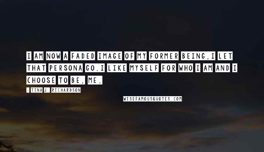 Tina J. Richardson Quotes: I am now a faded image of my former being,I let that persona go.I like myself for who I am and I choose to be, me.