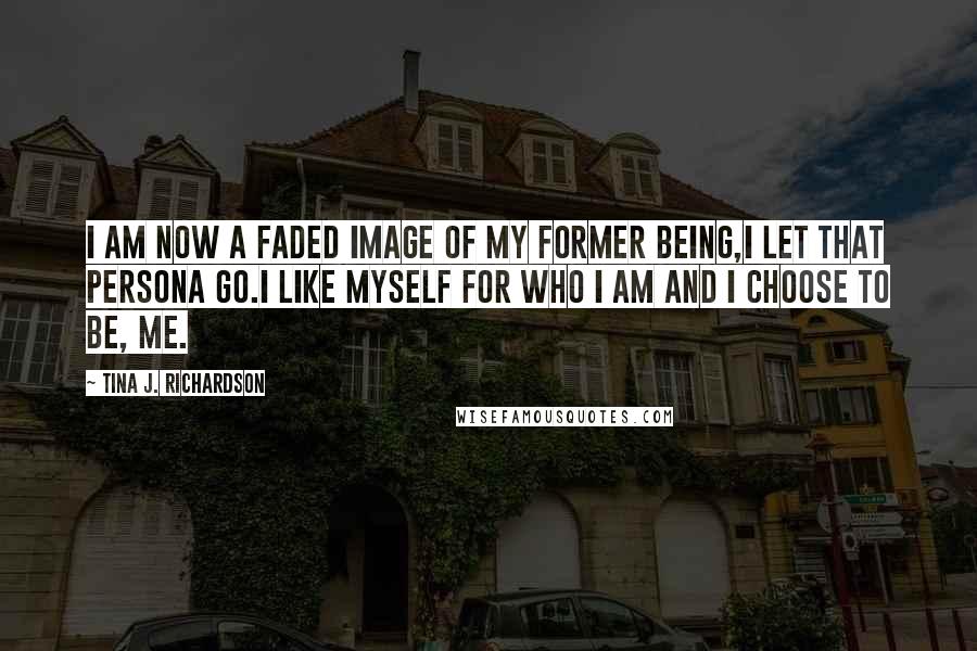 Tina J. Richardson Quotes: I am now a faded image of my former being,I let that persona go.I like myself for who I am and I choose to be, me.