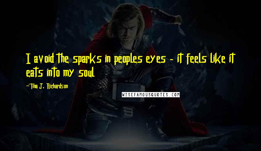 Tina J. Richardson Quotes: I avoid the sparks in peoples eyes - it feels like it eats into my soul
