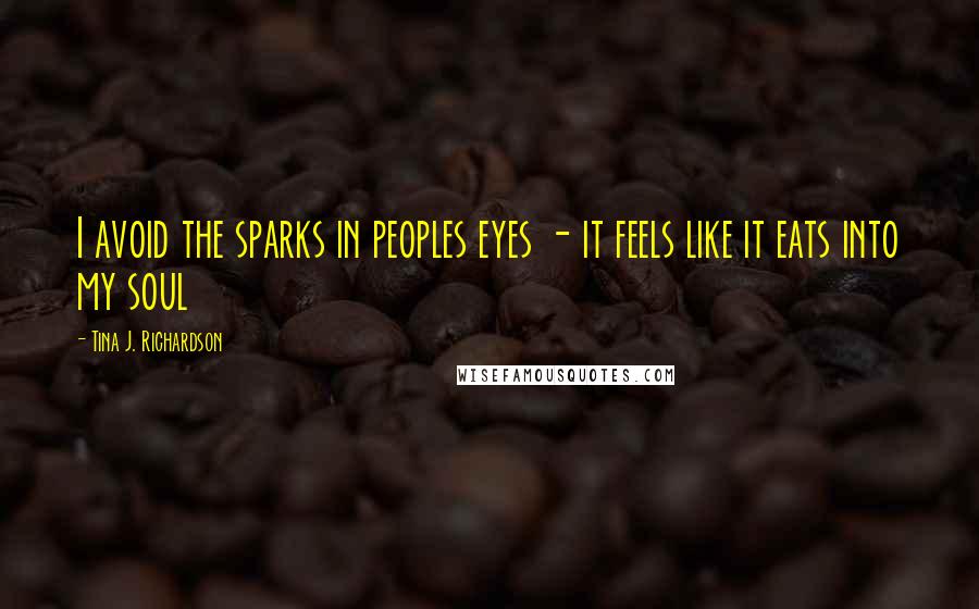 Tina J. Richardson Quotes: I avoid the sparks in peoples eyes - it feels like it eats into my soul