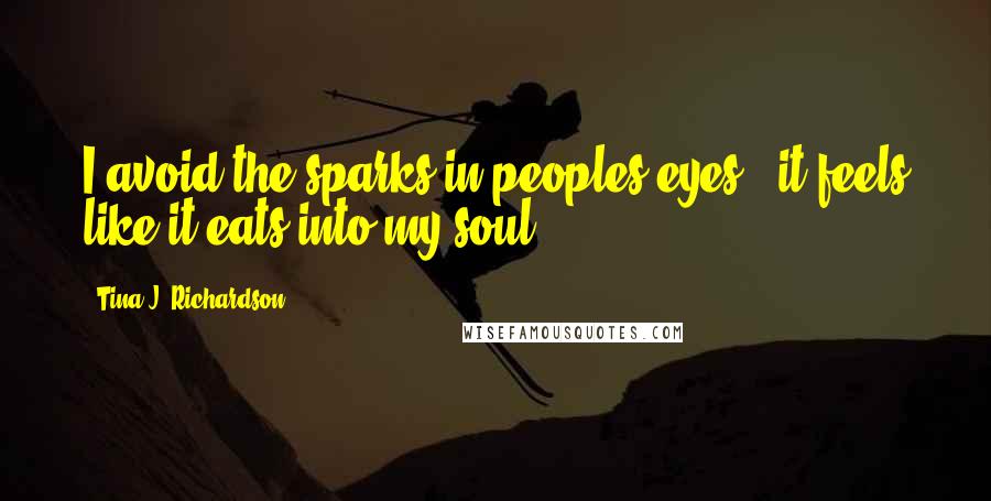 Tina J. Richardson Quotes: I avoid the sparks in peoples eyes - it feels like it eats into my soul