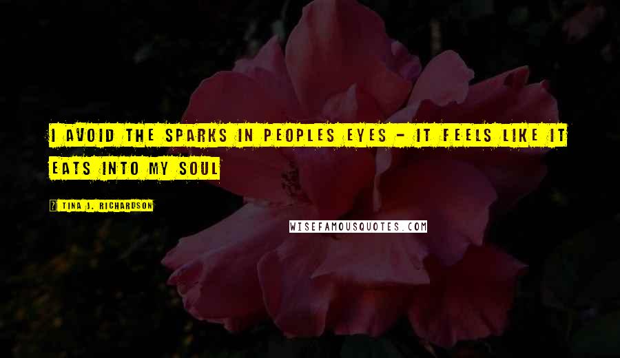 Tina J. Richardson Quotes: I avoid the sparks in peoples eyes - it feels like it eats into my soul