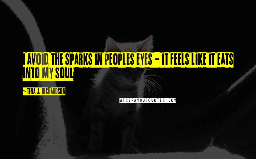 Tina J. Richardson Quotes: I avoid the sparks in peoples eyes - it feels like it eats into my soul