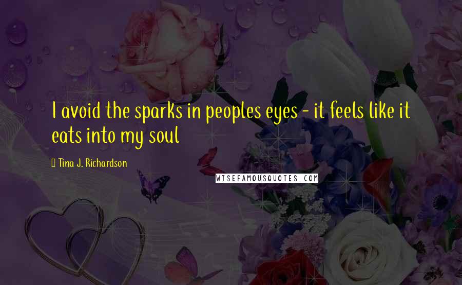 Tina J. Richardson Quotes: I avoid the sparks in peoples eyes - it feels like it eats into my soul