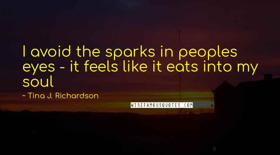 Tina J. Richardson Quotes: I avoid the sparks in peoples eyes - it feels like it eats into my soul