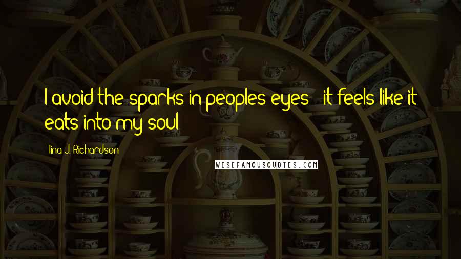 Tina J. Richardson Quotes: I avoid the sparks in peoples eyes - it feels like it eats into my soul