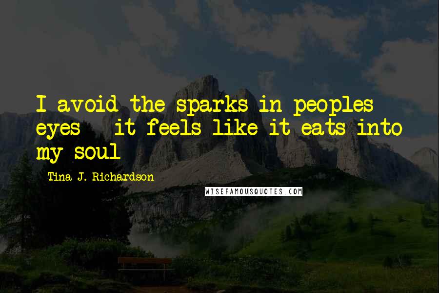 Tina J. Richardson Quotes: I avoid the sparks in peoples eyes - it feels like it eats into my soul