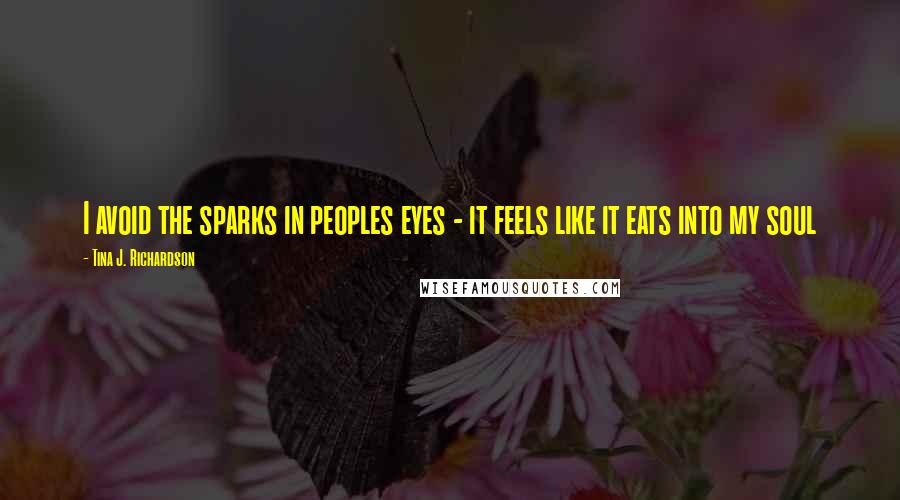 Tina J. Richardson Quotes: I avoid the sparks in peoples eyes - it feels like it eats into my soul