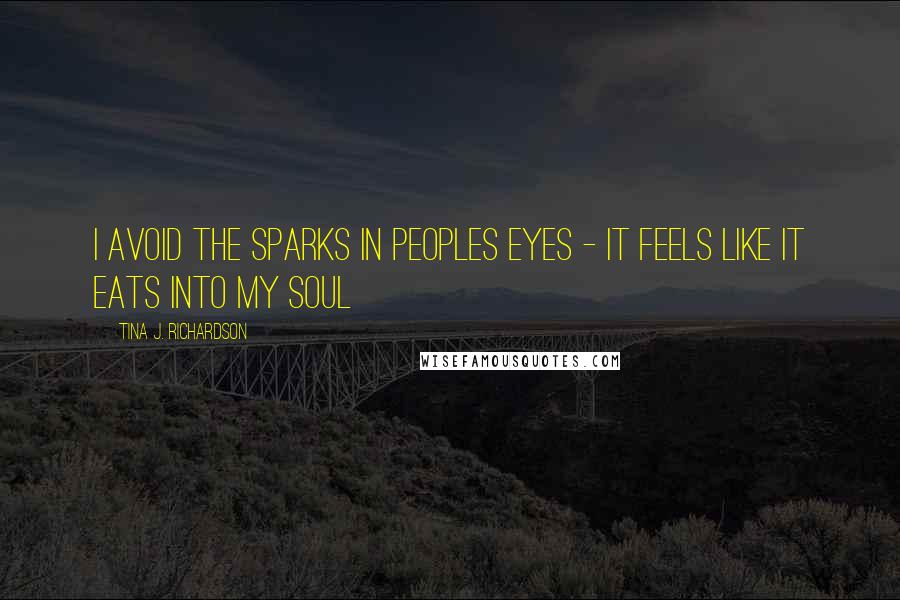 Tina J. Richardson Quotes: I avoid the sparks in peoples eyes - it feels like it eats into my soul