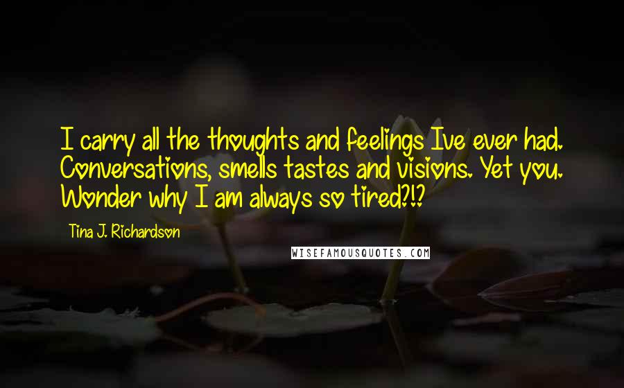 Tina J. Richardson Quotes: I carry all the thoughts and feelings Ive ever had. Conversations, smells tastes and visions. Yet you. Wonder why I am always so tired?!?