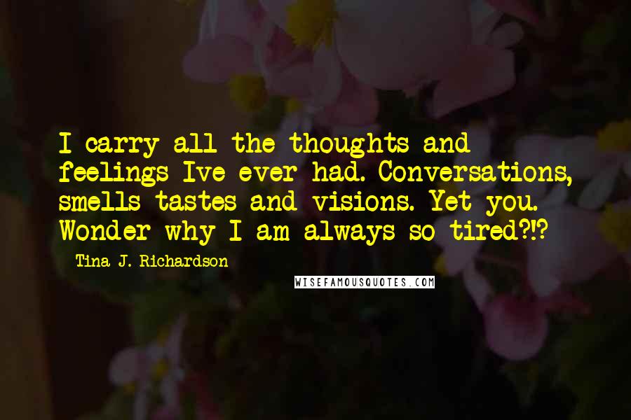 Tina J. Richardson Quotes: I carry all the thoughts and feelings Ive ever had. Conversations, smells tastes and visions. Yet you. Wonder why I am always so tired?!?