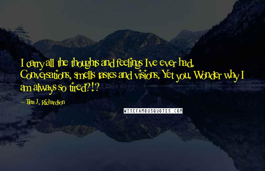 Tina J. Richardson Quotes: I carry all the thoughts and feelings Ive ever had. Conversations, smells tastes and visions. Yet you. Wonder why I am always so tired?!?